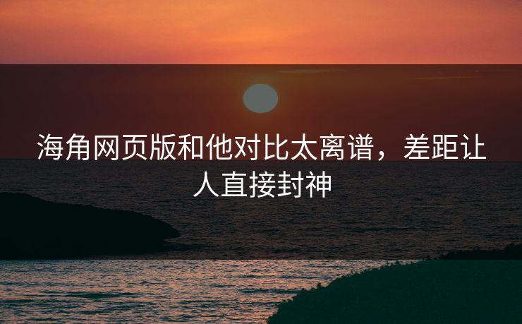海角网页版和他对比太离谱，差距让人直接封神
