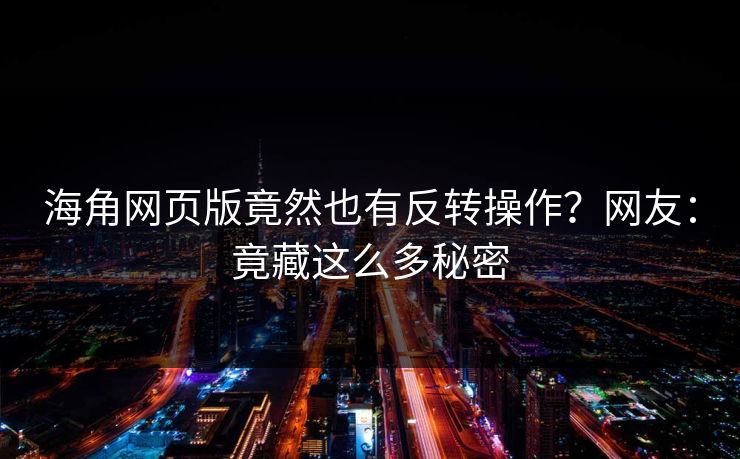 海角网页版竟然也有反转操作？网友：竟藏这么多秘密