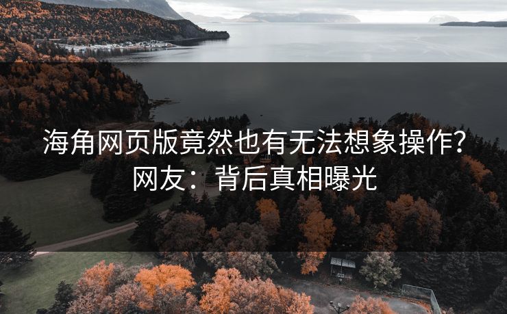 海角网页版竟然也有无法想象操作？网友：背后真相曝光