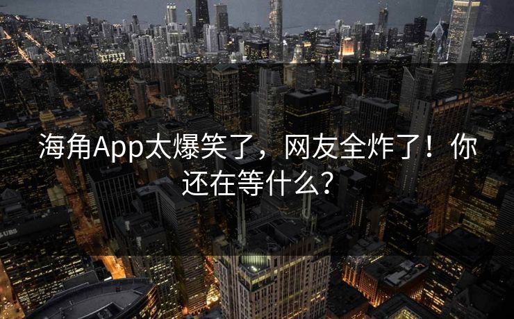 海角App太爆笑了，网友全炸了！你还在等什么？