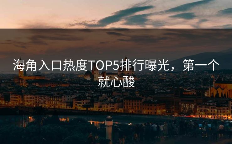 海角入口热度TOP5排行曝光，第一个就心酸