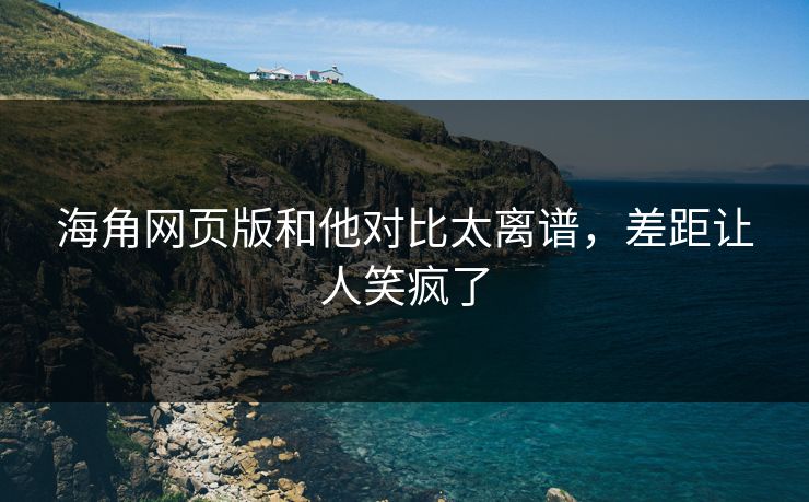 海角网页版和他对比太离谱，差距让人笑疯了