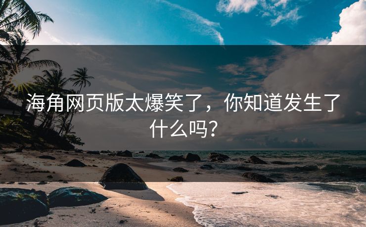 海角网页版太爆笑了，你知道发生了什么吗？