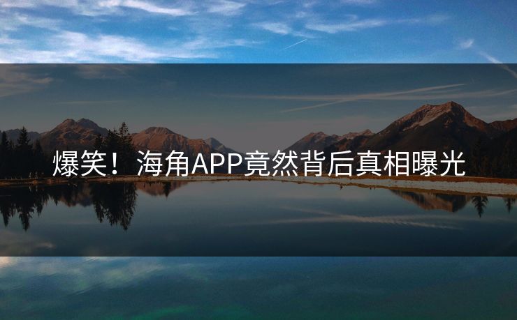 爆笑！海角APP竟然背后真相曝光