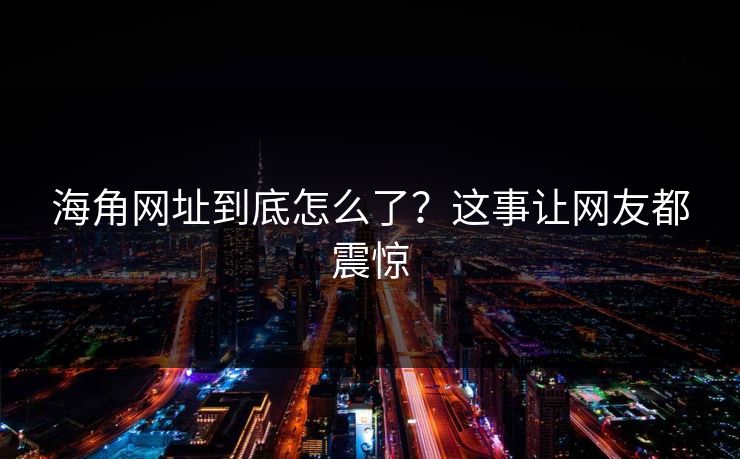 海角网址到底怎么了？这事让网友都震惊