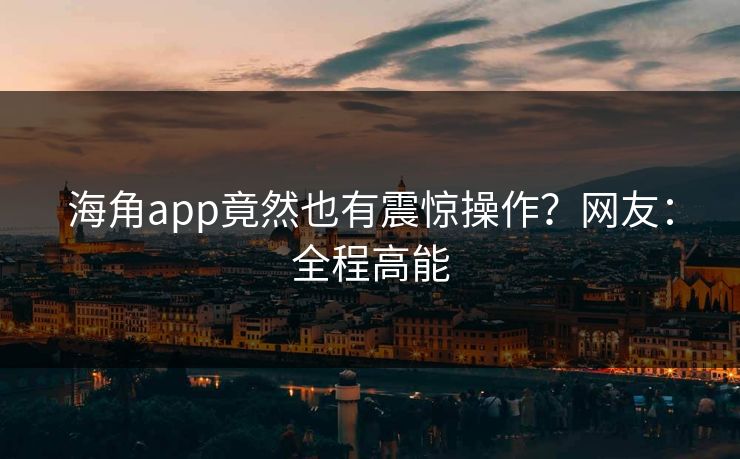 海角app竟然也有震惊操作？网友：全程高能