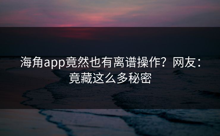 海角app竟然也有离谱操作？网友：竟藏这么多秘密