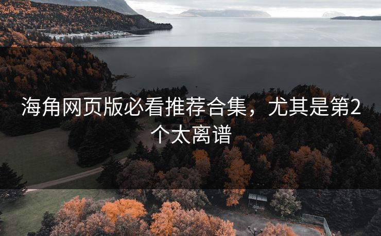 海角网页版必看推荐合集，尤其是第2个太离谱