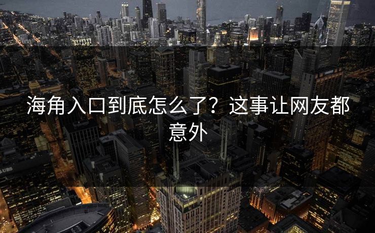 海角入口到底怎么了？这事让网友都意外