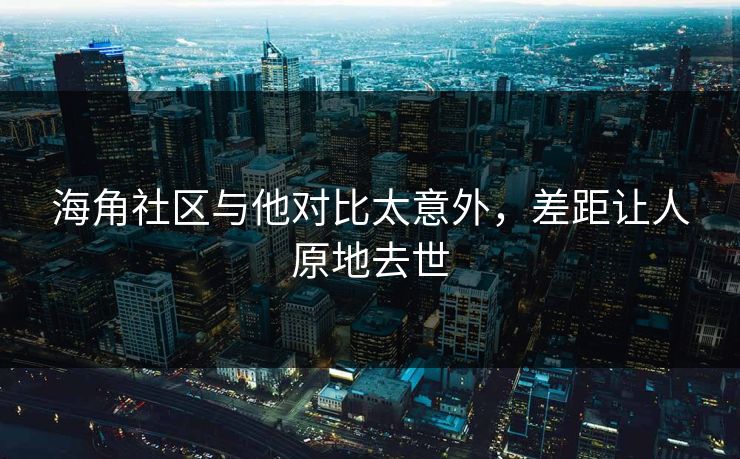 海角社区与他对比太意外，差距让人原地去世