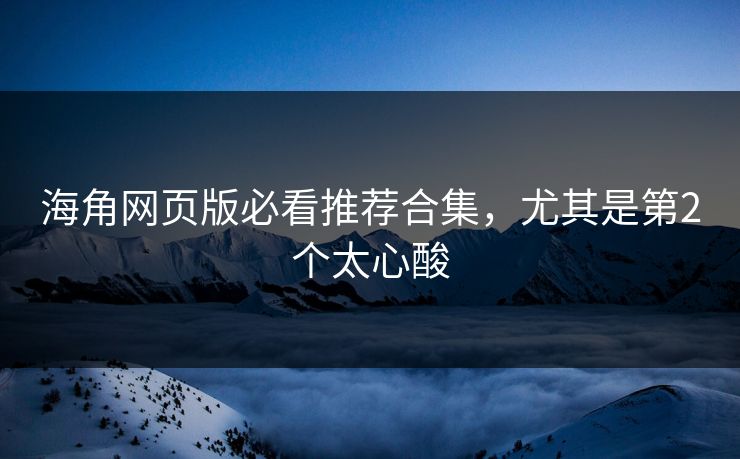 海角网页版必看推荐合集，尤其是第2个太心酸