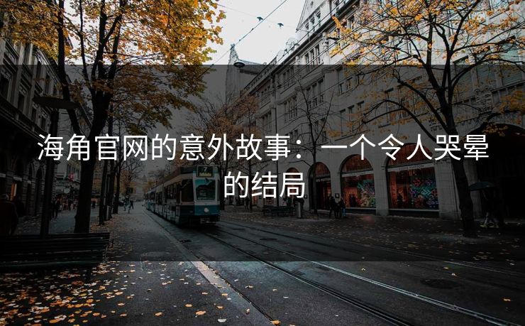 海角官网的意外故事：一个令人哭晕的结局