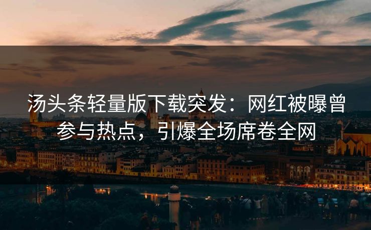 汤头条轻量版下载突发：网红被曝曾参与热点，引爆全场席卷全网