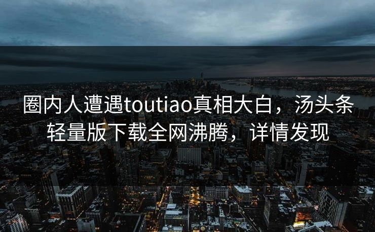 圈内人遭遇toutiao真相大白，汤头条轻量版下载全网沸腾，详情发现
