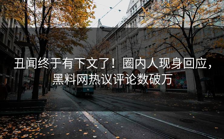 丑闻终于有下文了！圈内人现身回应，黑料网热议评论数破万