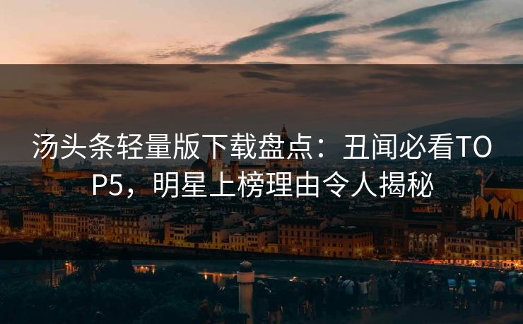 汤头条轻量版下载盘点：丑闻必看TOP5，明星上榜理由令人揭秘