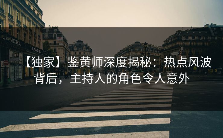 【独家】鉴黄师深度揭秘：热点风波背后，主持人的角色令人意外