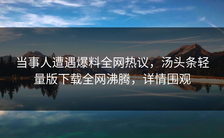 当事人遭遇爆料全网热议，汤头条轻量版下载全网沸腾，详情围观