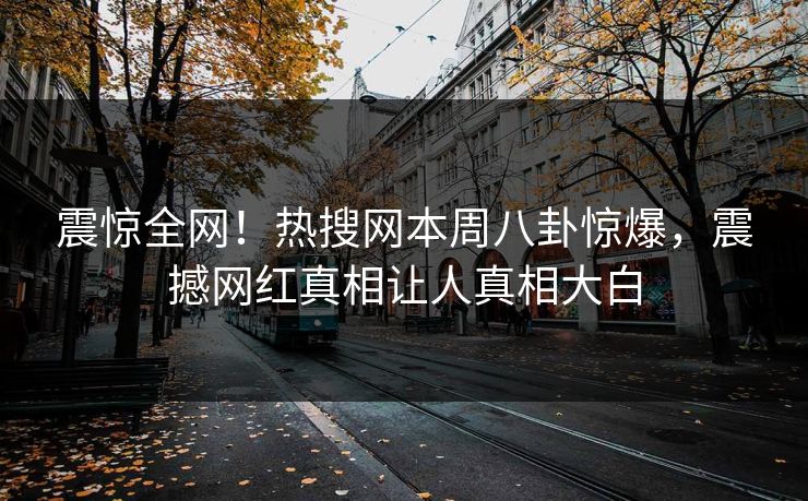 震惊全网！热搜网本周八卦惊爆，震撼网红真相让人真相大白