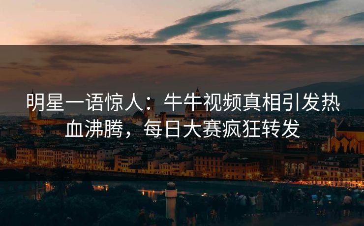 明星一语惊人：牛牛视频真相引发热血沸腾，每日大赛疯狂转发