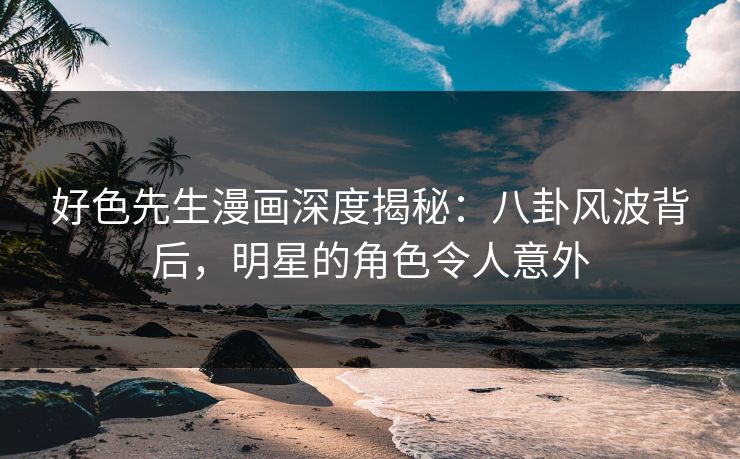 好色先生漫画深度揭秘：八卦风波背后，明星的角色令人意外