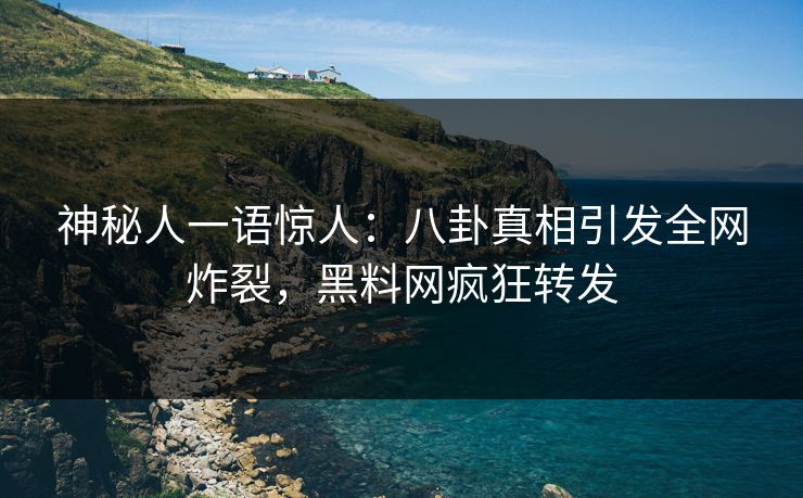 神秘人一语惊人：八卦真相引发全网炸裂，黑料网疯狂转发