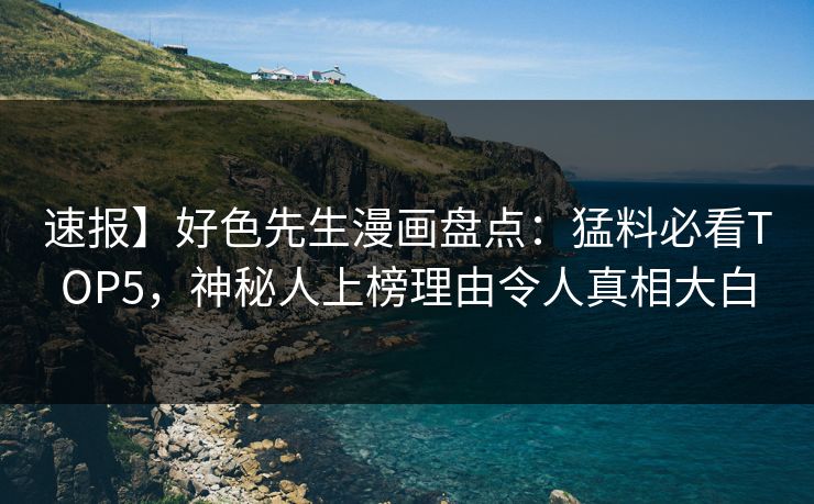 速报】好色先生漫画盘点：猛料必看TOP5，神秘人上榜理由令人真相大白