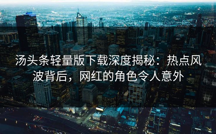 汤头条轻量版下载深度揭秘：热点风波背后，网红的角色令人意外