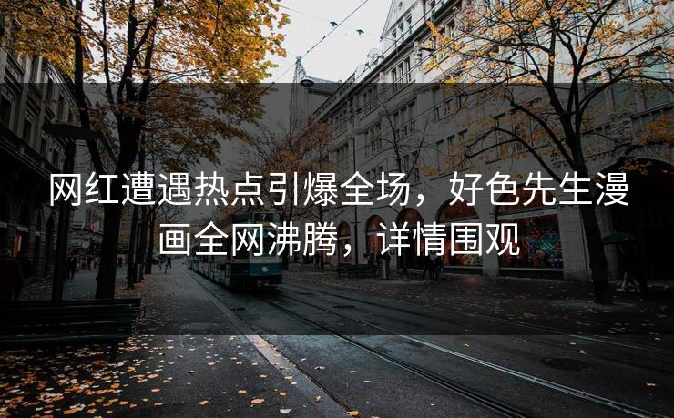 网红遭遇热点引爆全场，好色先生漫画全网沸腾，详情围观