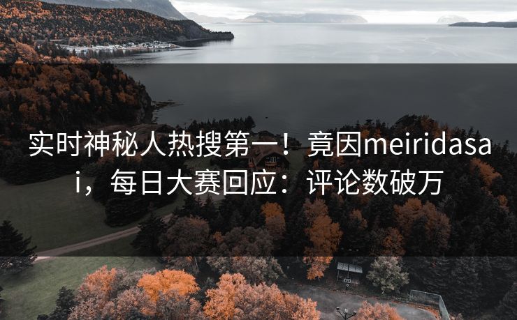 实时神秘人热搜第一！竟因meiridasai，每日大赛回应：评论数破万