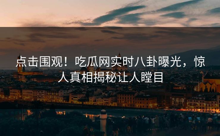 点击围观！吃瓜网实时八卦曝光，惊人真相揭秘让人瞠目