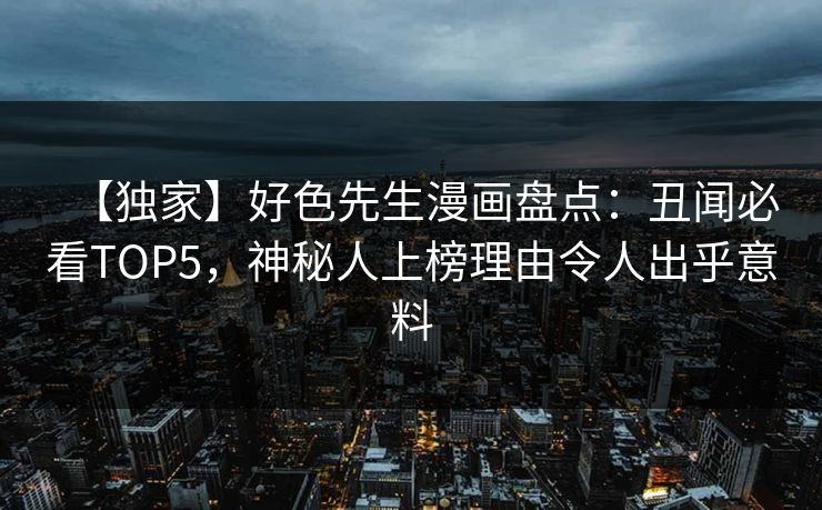 【独家】好色先生漫画盘点：丑闻必看TOP5，神秘人上榜理由令人出乎意料