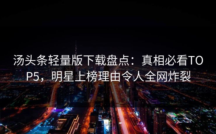 汤头条轻量版下载盘点：真相必看TOP5，明星上榜理由令人全网炸裂