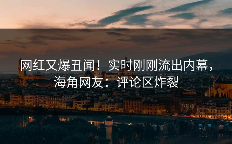 网红又爆丑闻！实时刚刚流出内幕，海角网友：评论区炸裂