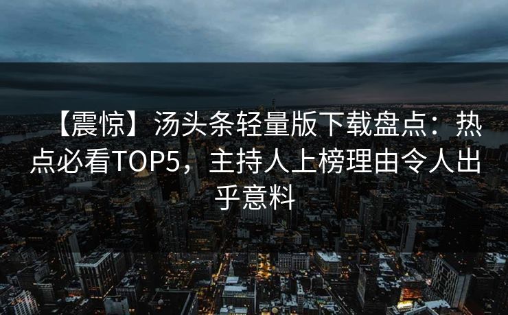 【震惊】汤头条轻量版下载盘点：热点必看TOP5，主持人上榜理由令人出乎意料
