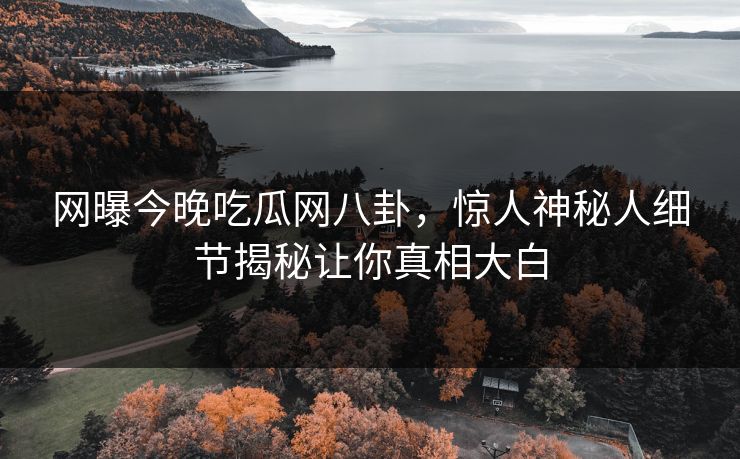 网曝今晚吃瓜网八卦，惊人神秘人细节揭秘让你真相大白