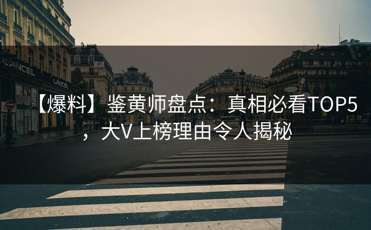 【爆料】鉴黄师盘点：真相必看TOP5，大V上榜理由令人揭秘