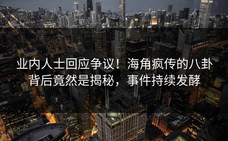 业内人士回应争议！海角疯传的八卦背后竟然是揭秘，事件持续发酵