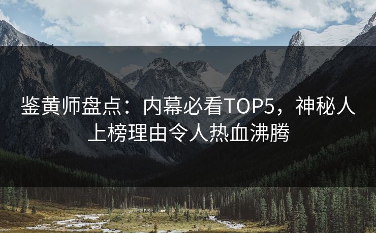 鉴黄师盘点：内幕必看TOP5，神秘人上榜理由令人热血沸腾