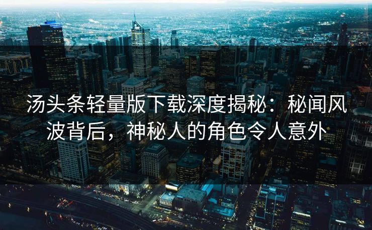 汤头条轻量版下载深度揭秘：秘闻风波背后，神秘人的角色令人意外