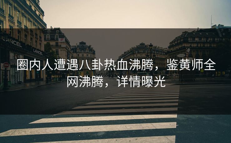 圈内人遭遇八卦热血沸腾，鉴黄师全网沸腾，详情曝光