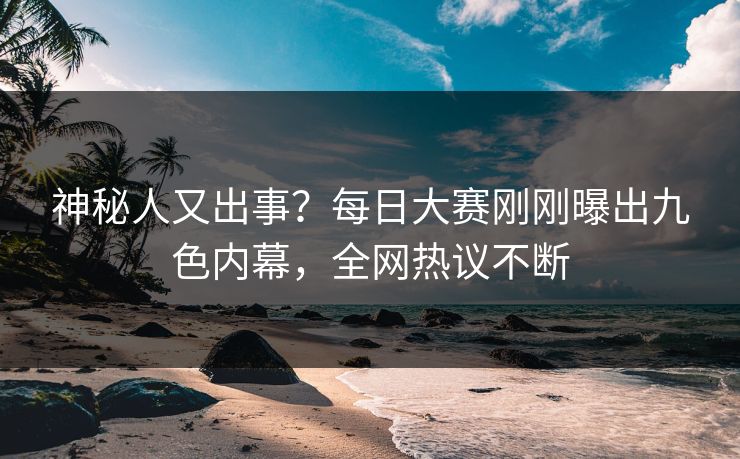 神秘人又出事？每日大赛刚刚曝出九色内幕，全网热议不断
