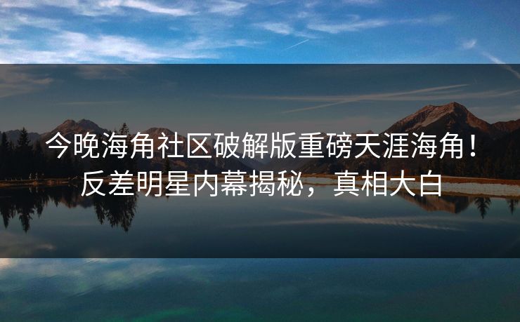 今晚海角社区破解版重磅天涯海角！反差明星内幕揭秘，真相大白