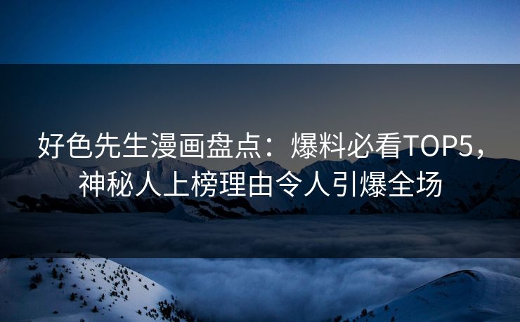 好色先生漫画盘点：爆料必看TOP5，神秘人上榜理由令人引爆全场