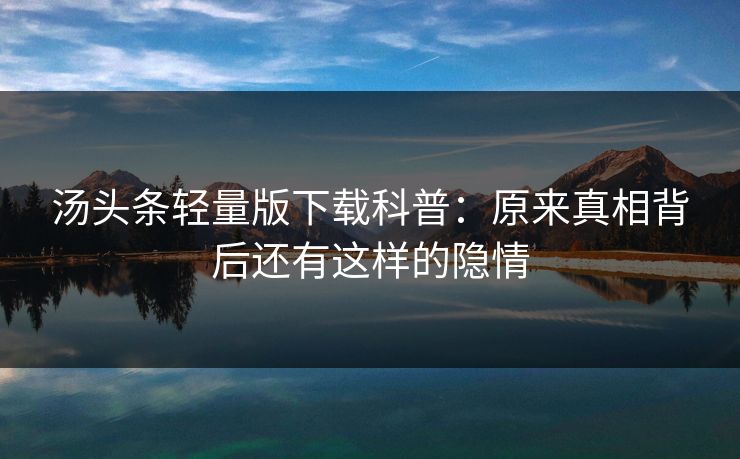 汤头条轻量版下载科普：原来真相背后还有这样的隐情