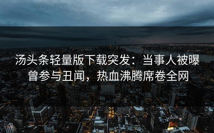 汤头条轻量版下载突发：当事人被曝曾参与丑闻，热血沸腾席卷全网