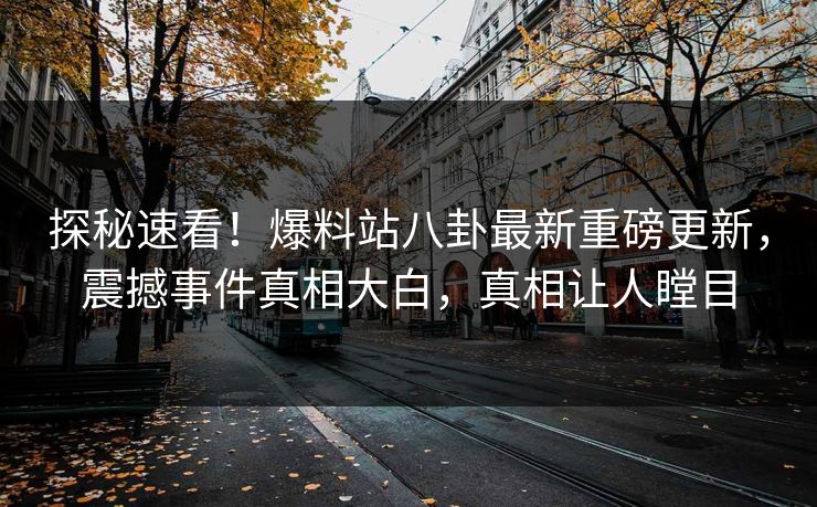 探秘速看！爆料站八卦最新重磅更新，震撼事件真相大白，真相让人瞠目