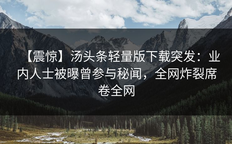 【震惊】汤头条轻量版下载突发：业内人士被曝曾参与秘闻，全网炸裂席卷全网