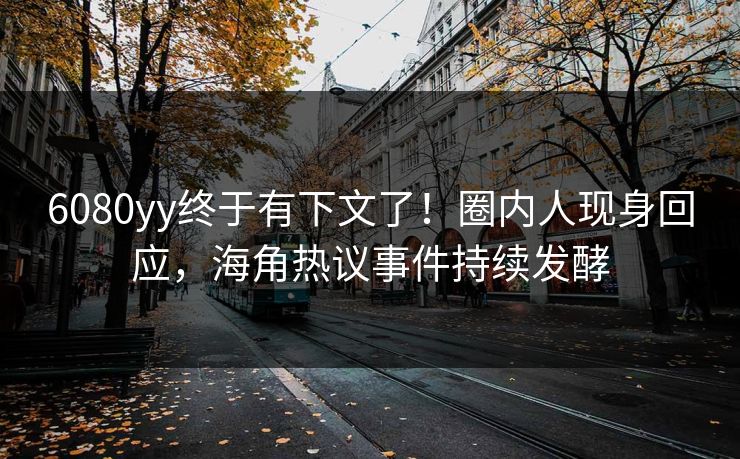 6080yy终于有下文了！圈内人现身回应，海角热议事件持续发酵