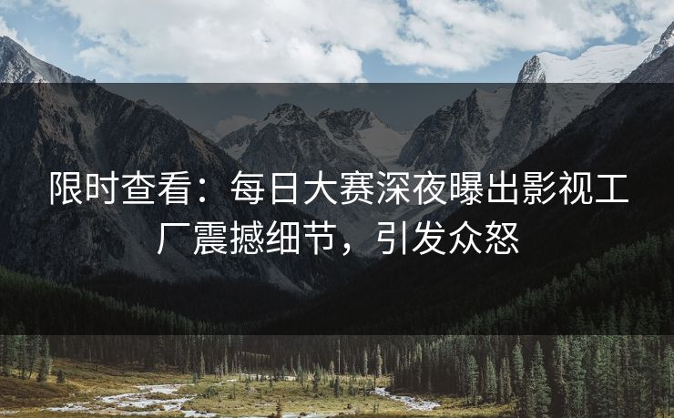 限时查看：每日大赛深夜曝出影视工厂震撼细节，引发众怒